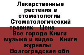 Лекарственные растения в стоматологии  Стоматологический травник › Цена ­ 456 - Все города Книги, музыка и видео » Книги, журналы   . Волгоградская обл.,Волжский г.